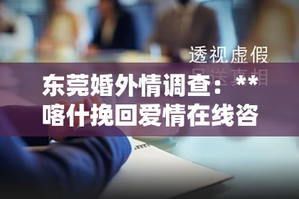 东莞婚外情调查：**喀什挽回爱情在线咨询**