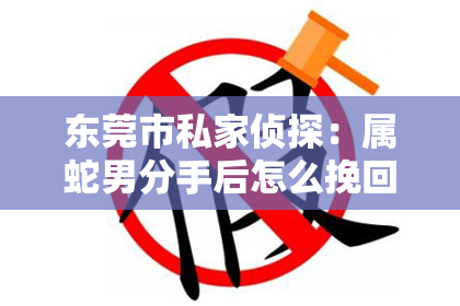东莞市私家侦探:属蛇男分手后怎么挽回