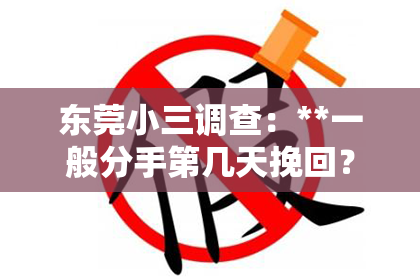 东莞小三调查：**一般分手第几天挽回？深度解析分手挽回的黄金时期**