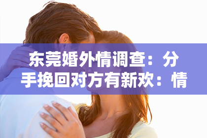 东莞婚外情调查:分手挽回对方有新欢:情感修复的挑战与策略