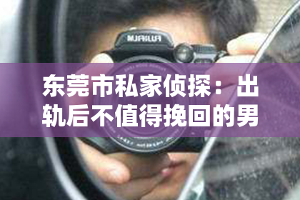 东莞市私家侦探：出轨后不值得挽回的男人
