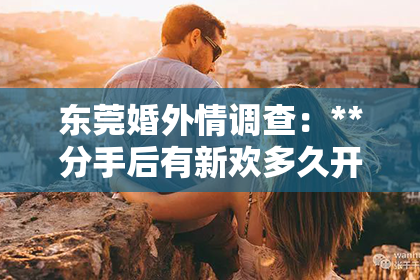 东莞婚外情调查：**分手后有新欢多久开始挽回？情感挽回的时间点与策略分析**