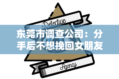 东莞市调查公司：分手后不想挽回女朋友的心理