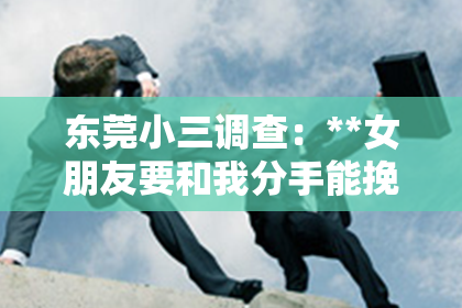 东莞小三调查：**女朋友要和我分手能挽回吗？情感挽回攻略解析**