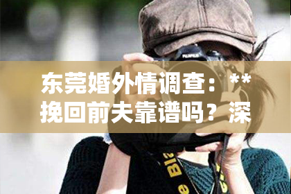 东莞婚外情调查：**挽回前夫靠谱吗？深度解析复合之路**