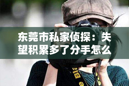 东莞市私家侦探：失望积累多了分手怎么挽回：重建爱情的桥梁
