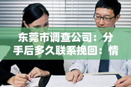 东莞市调查公司：分手后多久联系挽回：情感挽回的时机与策略