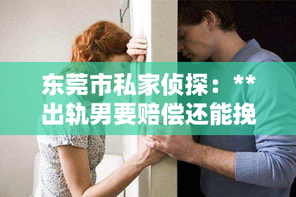 东莞市私家侦探:**出轨男要赔偿还能挽回吗**