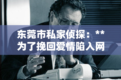 东莞市私家侦探：**为了挽回爱情陷入网络骗局**