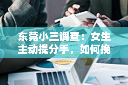 东莞小三调查：女生主动提分手，如何挽回她的心？