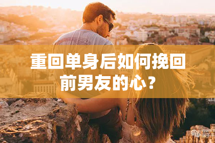 重回单身后如何挽回前男友的心？