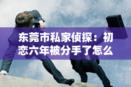 东莞市私家侦探：初恋六年被分手了怎么挽回