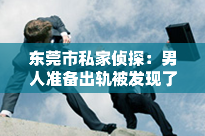 东莞市私家侦探：男人准备出轨被发现了怎么挽回