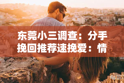 东莞小三调查：分手挽回推荐速挽爱：情感修复的策略与行动指南