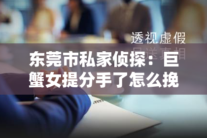 东莞市私家侦探：巨蟹女提分手了怎么挽回