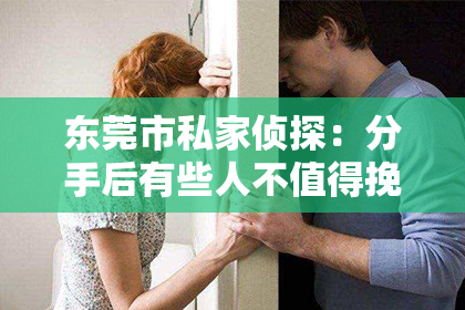 东莞市私家侦探：分手后有些人不值得挽回：明智抉择背后的深层思考
