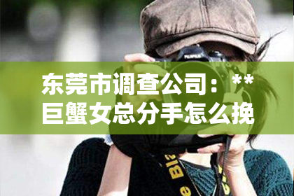 东莞市调查公司：**巨蟹女总分手怎么挽回她**