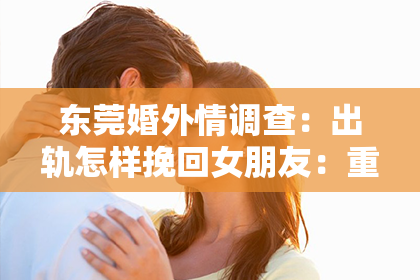东莞婚外情调查：出轨怎样挽回女朋友：重建信任与爱的策略