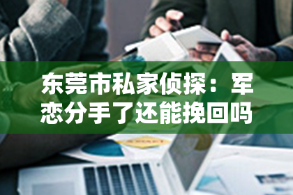 东莞市私家侦探：军恋分手了还能挽回吗