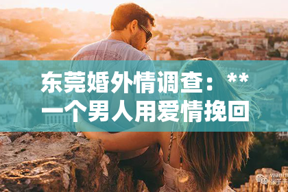 东莞婚外情调查：**一个男人用爱情挽回的方法**