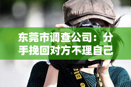东莞市调查公司：分手挽回对方不理自己：策略与建议
