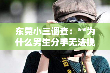 东莞小三调查：**为什么男生分手无法挽回？深度解析原因与应对之策**