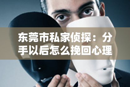 东莞市私家侦探：分手以后怎么挽回心理——重建情感之路的指南