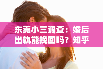 东莞小三调查：婚后出轨能挽回吗？知乎男的真实经历与反思