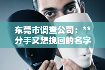 东莞市调查公司：**分手又想挽回的名字：情感挽回之路的探寻**
