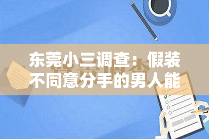 东莞小三调查：假装不同意分手的男人能挽回吗？深度解析情感纠纷与挽回之道