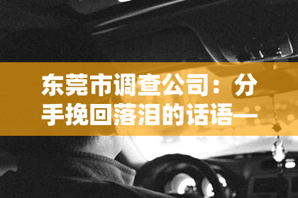 东莞市调查公司：分手挽回落泪的话语——情感修复与法律关怀的交融