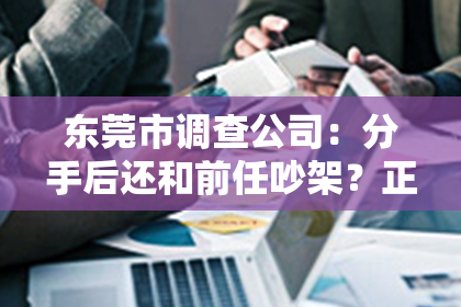 东莞市调查公司：分手后还和前任吵架？正确挽回前任的方法