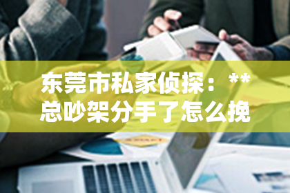 东莞市私家侦探：**总吵架分手了怎么挽回？重建爱情的桥梁**