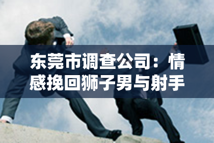 东莞市调查公司：情感挽回狮子男与射手男的可能性及影响