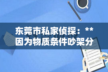 东莞市私家侦探：**因为物质条件吵架分手怎么挽回**