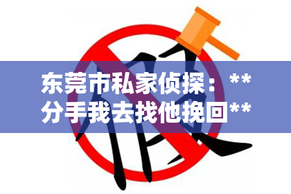 东莞市私家侦探：**分手我去找他挽回**