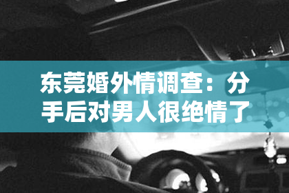 东莞婚外情调查：分手后对男人很绝情了怎么挽回