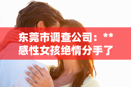 东莞市调查公司：**感性女孩绝情分手了怎么挽回**