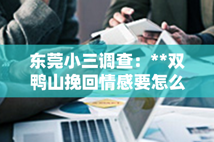 东莞小三调查：**双鸭山挽回情感要怎么咨询**