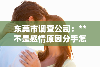 东莞市调查公司：**不是感情原因分手怎么挽回**