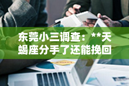 东莞小三调查：**天蝎座分手了还能挽回吗女**