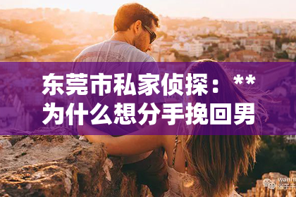 东莞市私家侦探:**为什么想分手挽回男友呢?**