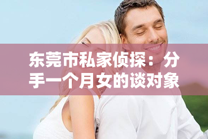 东莞市私家侦探：分手一个月女的谈对象还能挽回吗？