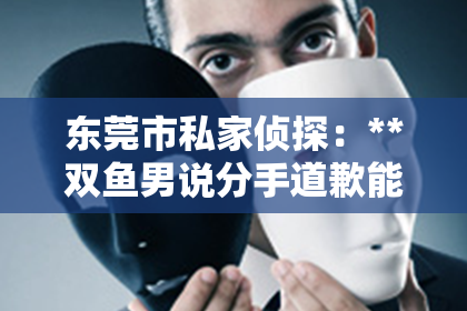 东莞市私家侦探：**双鱼男说分手道歉能否挽回？深度解析情感复合的可能性**