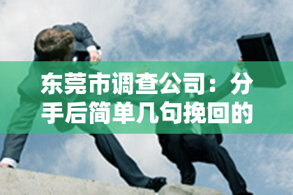东莞市调查公司：分手后简单几句挽回的话
