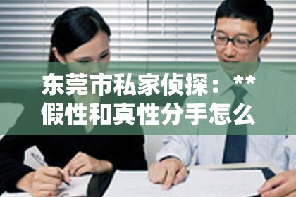 东莞市私家侦探：**假性和真性分手怎么挽回？深度解析挽回策略**
