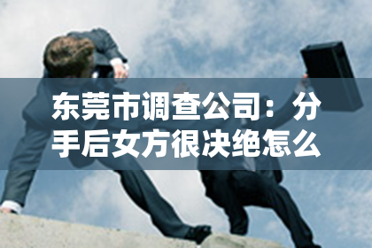 东莞市调查公司：分手后女方很决绝怎么挽回