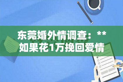 东莞婚外情调查：**如果花1万挽回爱情：深度解读与案例分析**