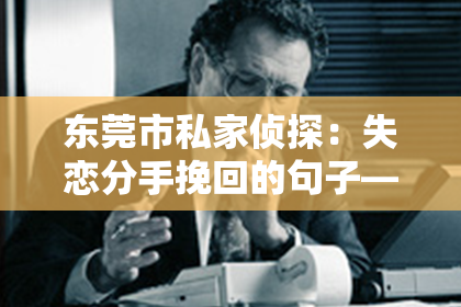 东莞市私家侦探：失恋分手挽回的句子——情感挽回的指南