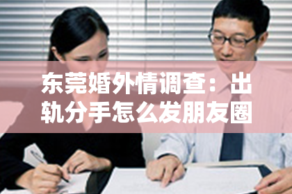 东莞婚外情调查：出轨分手怎么发朋友圈挽回？深度解析与有效策略